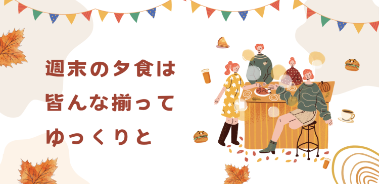 週末の夕食は皆んな揃ってゆっくりと